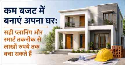 कम बजट में बनाएं अपना घर: सही प्लानिंग और स्मार्ट तकनीक से लाखों रुपये तक बचा सकते हैं